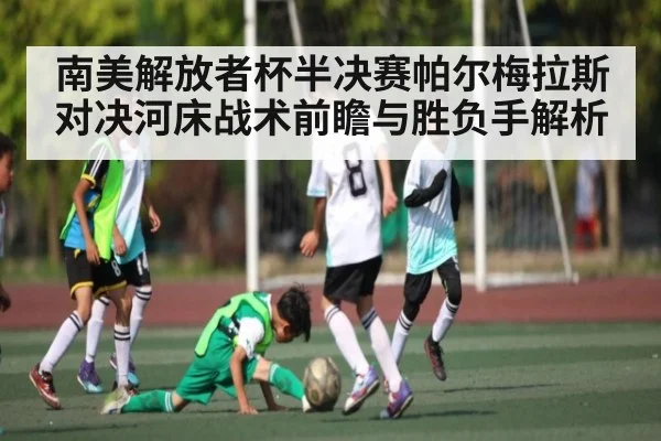 南美解放者杯半决赛帕尔梅拉斯对决河床战术前瞻与胜负手解析